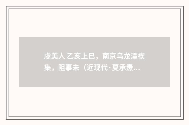 虞美人 乙亥上巳，南京乌龙潭禊集，阻事未（近现代·夏承焘）释义及解释