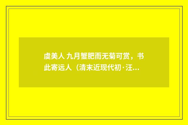 虞美人 九月蟹肥而无菊可赏，书此寄远人（清末近现代初·汪东）释义及解释