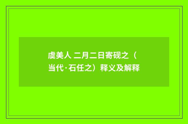 虞美人 二月二日寄砚之（当代·石任之）释义及解释