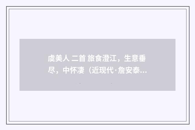 虞美人 二首 旅食澄江，生意垂尽，中怀凄（近现代·詹安泰）释义及解释