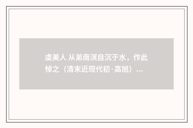 虞美人 从弟南溟自沉于水，作此悼之（清末近现代初·高旭）释义及解释
