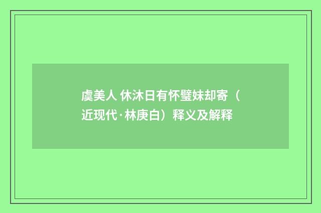 虞美人 休沐日有怀璧妹却寄（近现代·林庚白）释义及解释