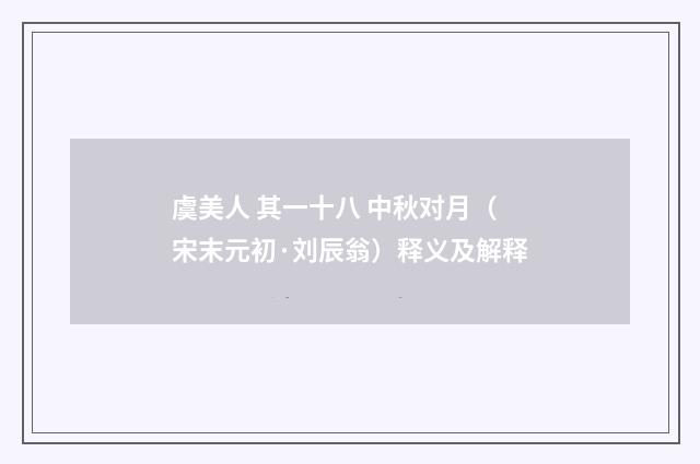 虞美人 其一十八 中秋对月（宋末元初·刘辰翁）释义及解释