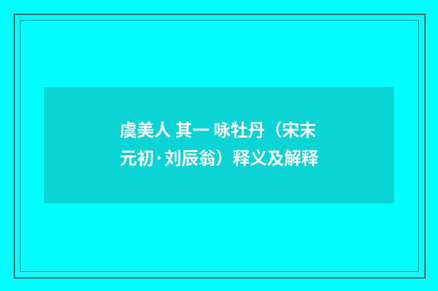 虞美人 其一 咏牡丹（宋末元初·刘辰翁）释义及解释