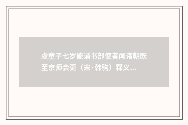 虞童子七岁能诵书部使者闻诸朝既至京师会更（宋·韩驹）释义及解释
