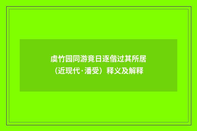 虞竹园同游竟日逐偕过其所居（近现代·潘受）释义及解释