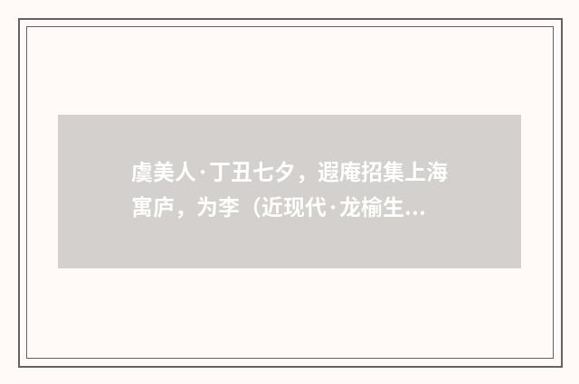 虞美人·丁丑七夕，遐庵招集上海寓庐，为李（近现代·龙榆生）释义及解释
