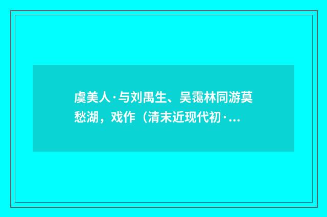 虞美人·与刘禺生、吴霭林同游莫愁湖，戏作（清末近现代初·叶恭绰）释义及解释