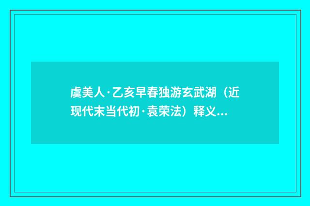 虞美人·乙亥早春独游玄武湖（近现代末当代初·袁荣法）释义及解释