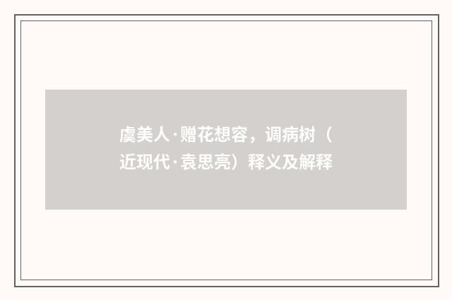 虞美人·赠花想容，调病树（近现代·袁思亮）释义及解释