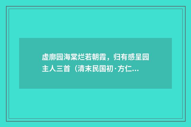 虚廓园海棠烂若朝霞，归有感呈园主人三首（清末民国初·方仁渊）释义及解释