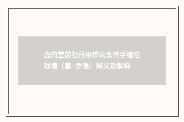 虚白堂前牡丹相传云太傅手植在钱塘（唐·罗隐）释义及解释