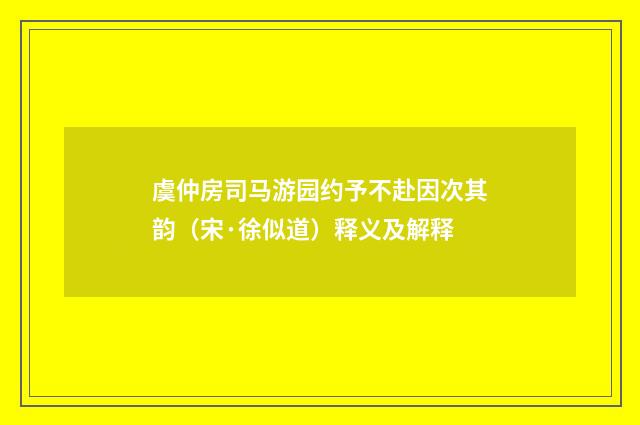 虞仲房司马游园约予不赴因次其韵（宋·徐似道）释义及解释
