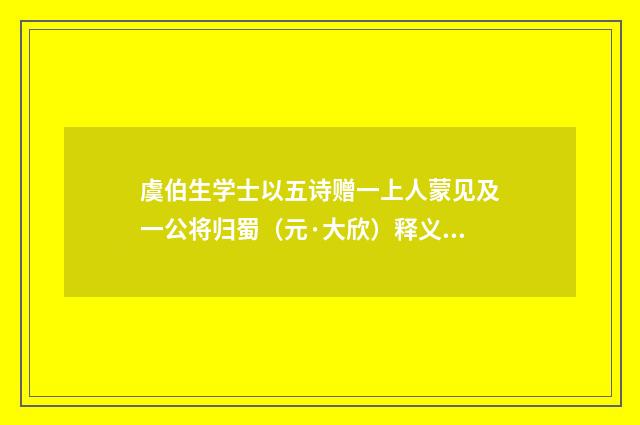 虞伯生学士以五诗赠一上人蒙见及一公将归蜀（元·大欣）释义及解释