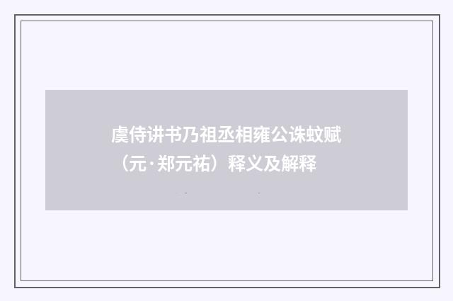 虞侍讲书乃祖丞相雍公诛蚊赋（元·郑元祐）释义及解释