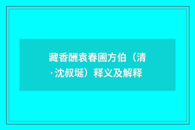 藏香酬袁春圃方伯（清·沈叔埏）释义及解释