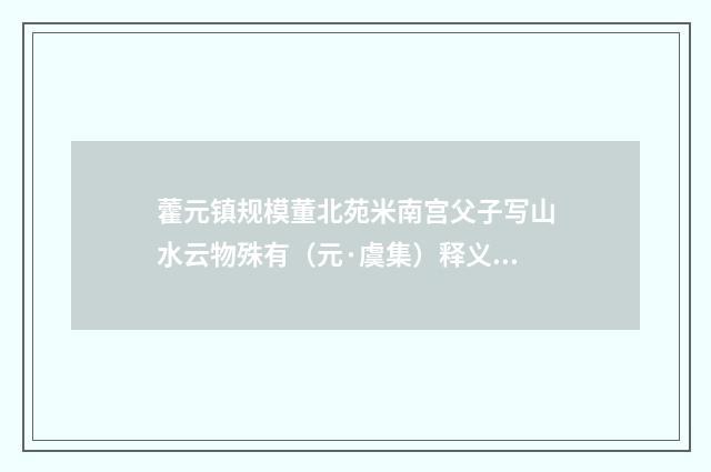 藿元镇规模董北苑米南宫父子写山水云物殊有（元·虞集）释义及解释