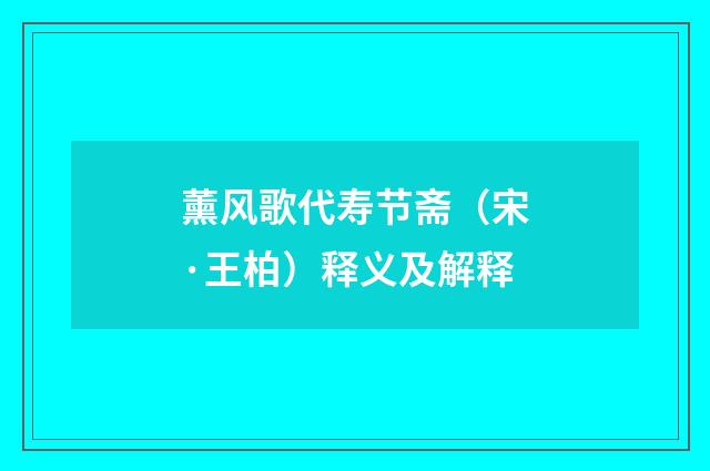 薰风歌代寿节斋（宋·王柏）释义及解释