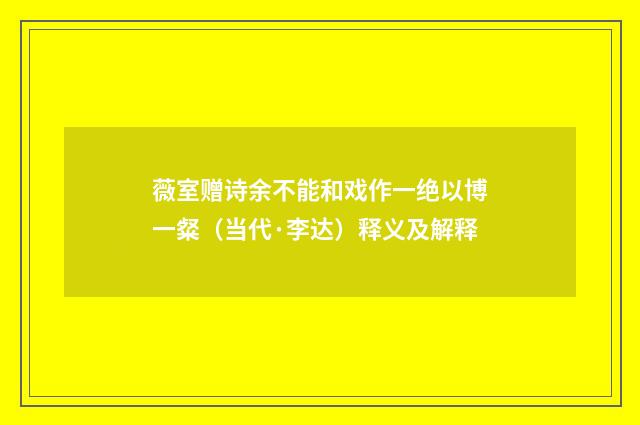 薇室赠诗余不能和戏作一绝以博一粲（当代·李达）释义及解释