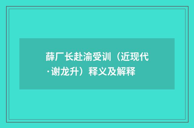薛厂长赴渝受训（近现代·谢龙升）释义及解释