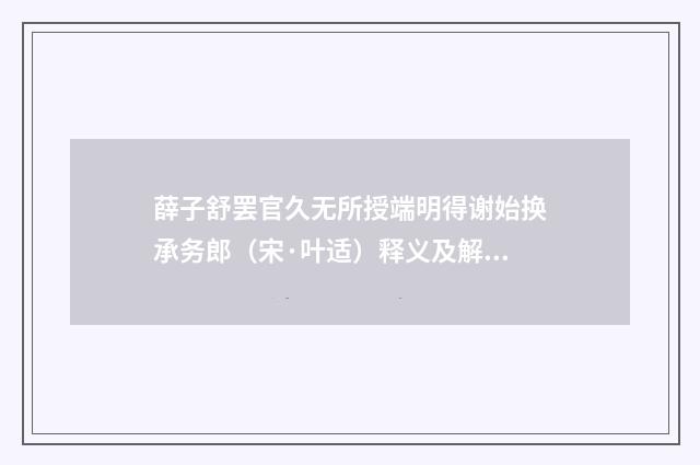薛子舒罢官久无所授端明得谢始换承务郎（宋·叶适）释义及解释