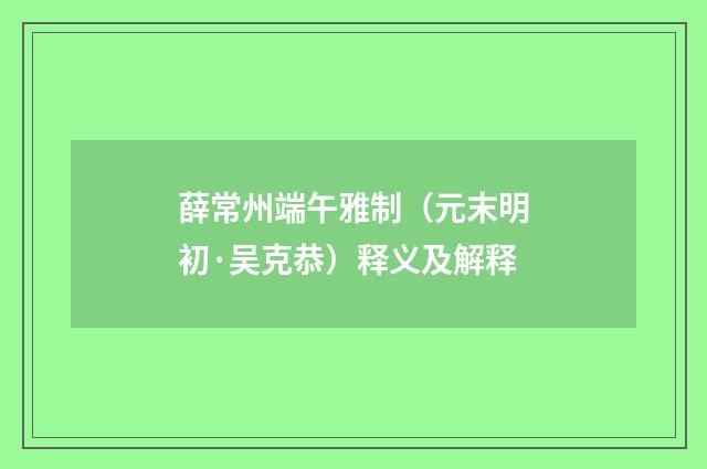 薛常州端午雅制（元末明初·吴克恭）释义及解释