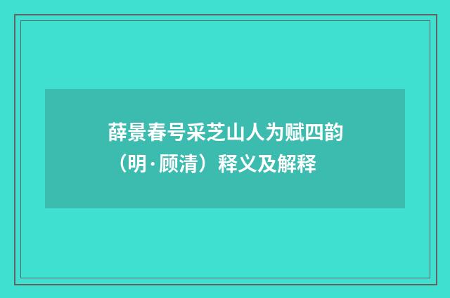 薛景春号采芝山人为赋四韵（明·顾清）释义及解释
