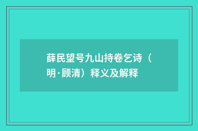 薛民望号九山持卷乞诗（明·顾清）释义及解释