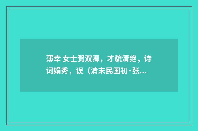 薄幸 女士贺双卿，才貌清绝，诗词娟秀，误（清末民国初·张慎仪）释义及解释
