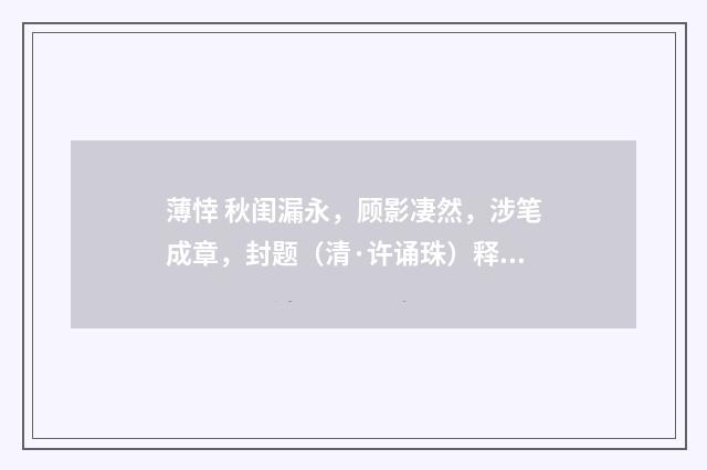 薄悻 秋闺漏永，顾影凄然，涉笔成章，封题（清·许诵珠）释义及解释