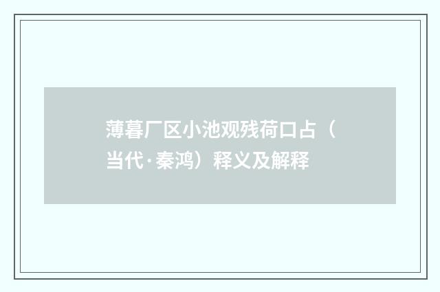 薄暮厂区小池观残荷口占（当代·秦鸿）释义及解释