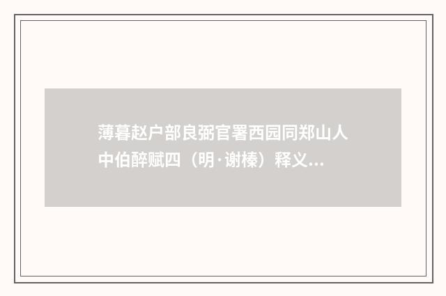 薄暮赵户部良弼官署西园同郑山人中伯醉赋四（明·谢榛）释义及解释