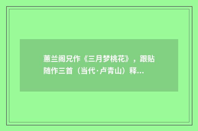 蕙兰阁兄作《三月梦桃花》，跟贴随作三首（当代·卢青山）释义及解释