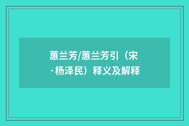 蕙兰芳/蕙兰芳引（宋·杨泽民）释义及解释