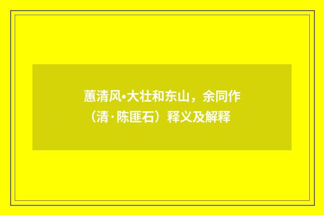 蕙清风•大壮和东山，余同作（清·陈匪石）释义及解释