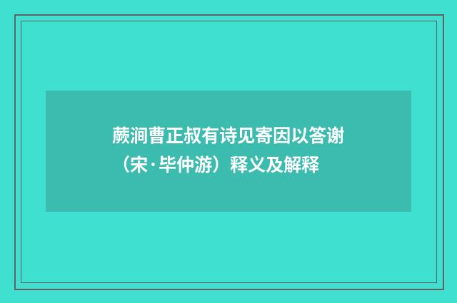 蕨涧曹正叔有诗见寄因以答谢（宋·毕仲游）释义及解释