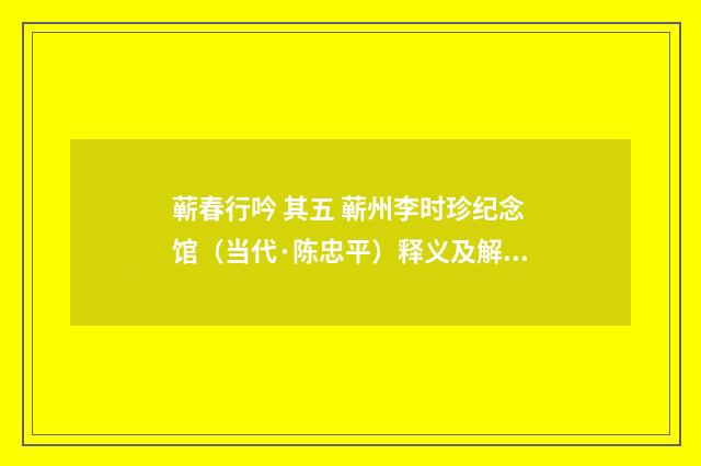 蕲春行吟 其五 蕲州李时珍纪念馆（当代·陈忠平）释义及解释