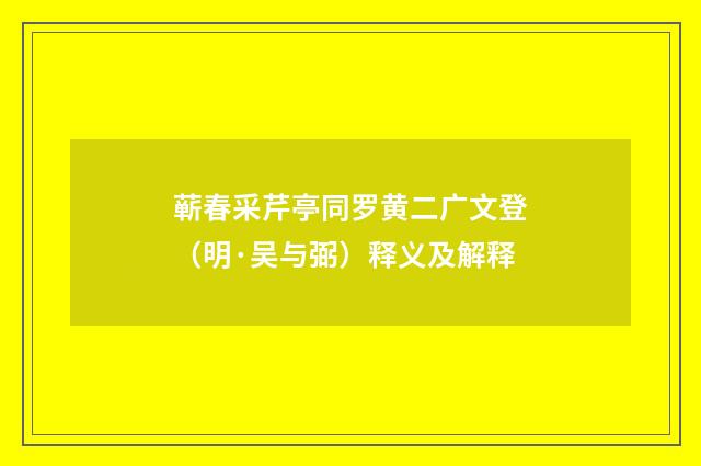 蕲春采芹亭同罗黄二广文登（明·吴与弼）释义及解释