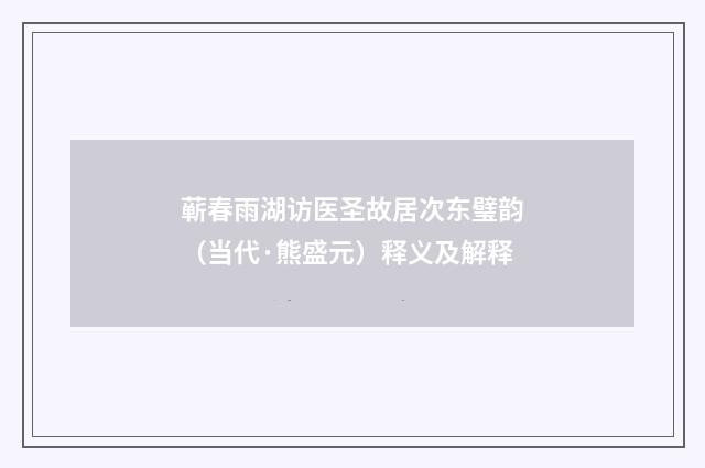 蕲春雨湖访医圣故居次东璧韵（当代·熊盛元）释义及解释