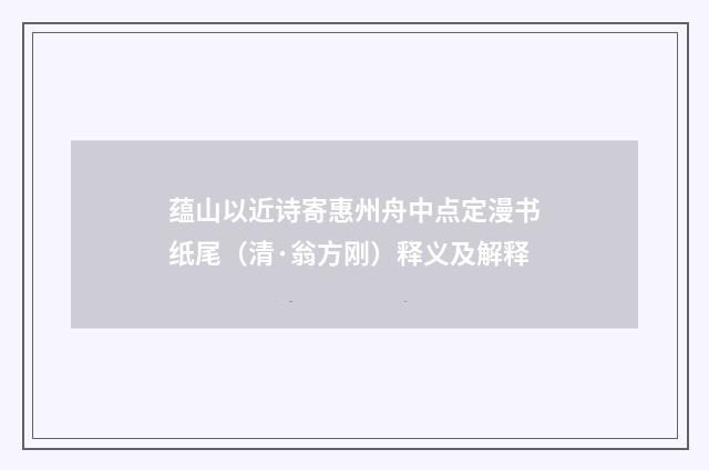 蕴山以近诗寄惠州舟中点定漫书纸尾（清·翁方刚）释义及解释
