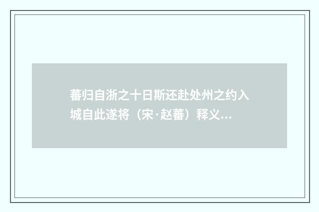 蕃归自浙之十日斯还赴处州之约入城自此遂将（宋·赵蕃）释义及解释