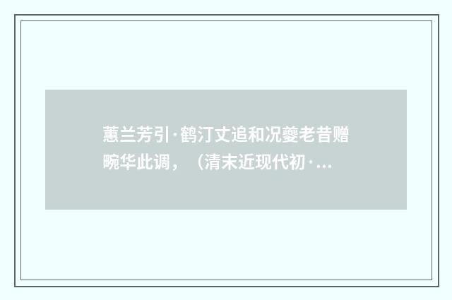 蕙兰芳引·鹤汀丈追和况夔老昔赠畹华此调，（清末近现代初·叶恭绰）释义及解释