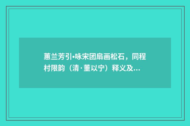 蕙兰芳引•咏宋团扇画松石，同程村限韵（清·董以宁）释义及解释