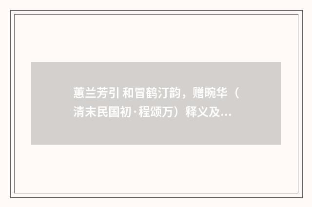蕙兰芳引 和冒鹤汀韵，赠畹华（清末民国初·程颂万）释义及解释