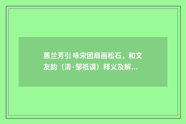 蕙兰芳引 咏宋团扇画松石，和文友韵（清·邹祗谟）释义及解释