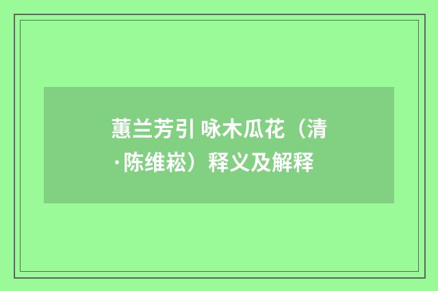 蕙兰芳引 咏木瓜花（清·陈维崧）释义及解释