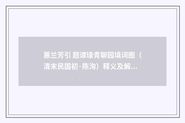 蕙兰芳引 题谭瑑青聊园填词图（清末民国初·陈洵）释义及解释