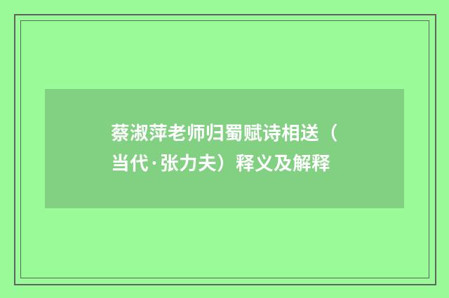 蔡淑萍老师归蜀赋诗相送（当代·张力夫）释义及解释