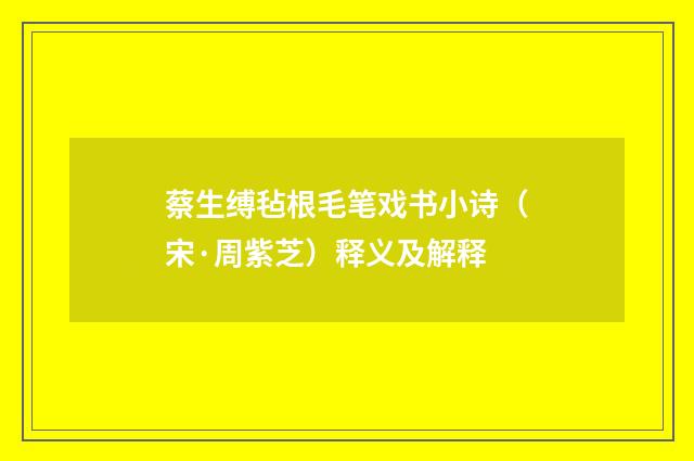 蔡生缚毡根毛笔戏书小诗（宋·周紫芝）释义及解释