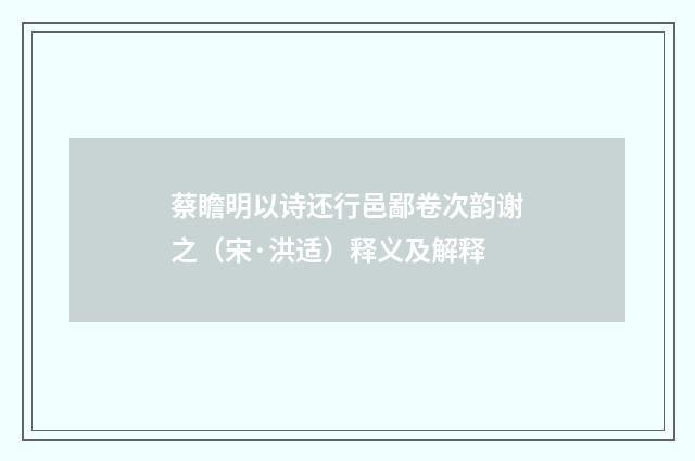 蔡瞻明以诗还行邑鄙卷次韵谢之（宋·洪适）释义及解释